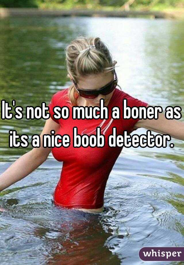 It's not so much a boner as its a nice boob detector. 