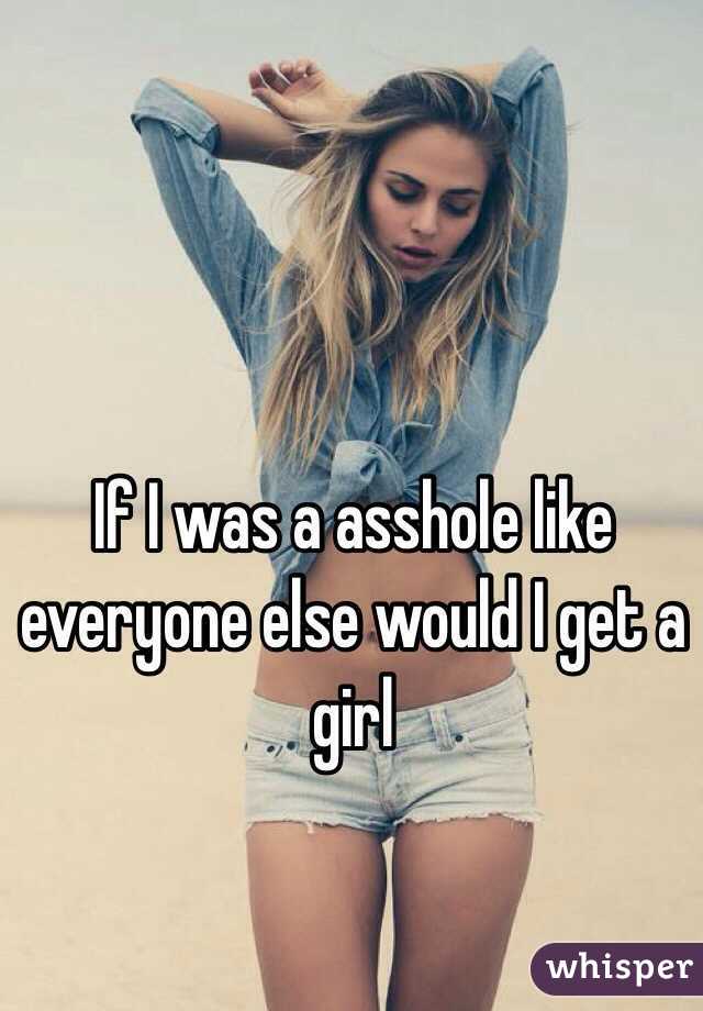 If I was a asshole like everyone else would I get a girl