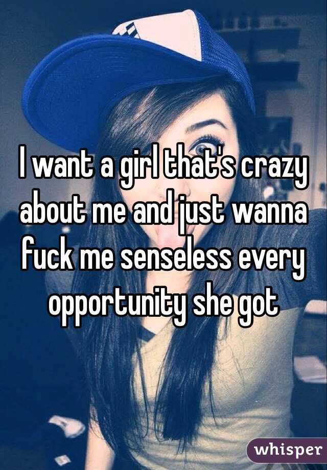 I want a girl that's crazy about me and just wanna fuck me senseless every opportunity she got 
