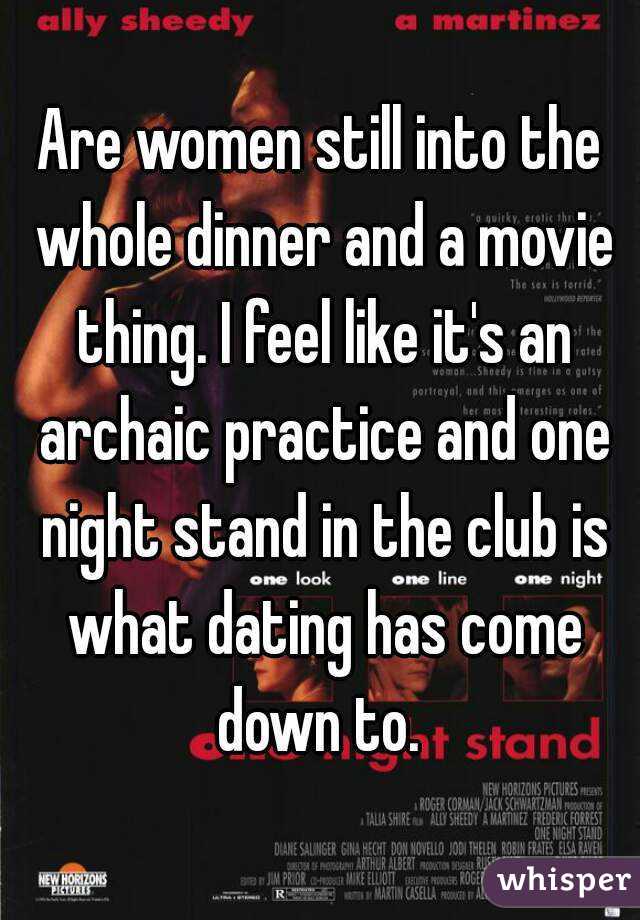 Are women still into the whole dinner and a movie thing. I feel like it's an archaic practice and one night stand in the club is what dating has come down to. 