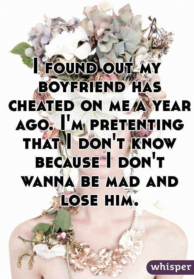 I found out my boyfriend has cheated on me a year ago. I'm pretenting that I don't know because I don't wanna be mad and lose him.