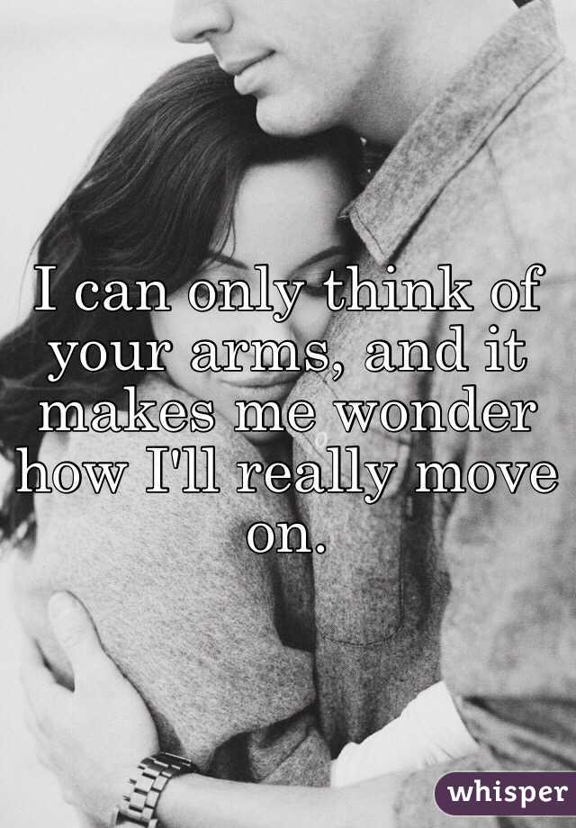 I can only think of your arms, and it makes me wonder how I'll really move on.