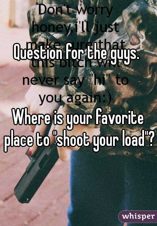 
Question for the guys. 


Where is your favorite place to "shoot your load"?
