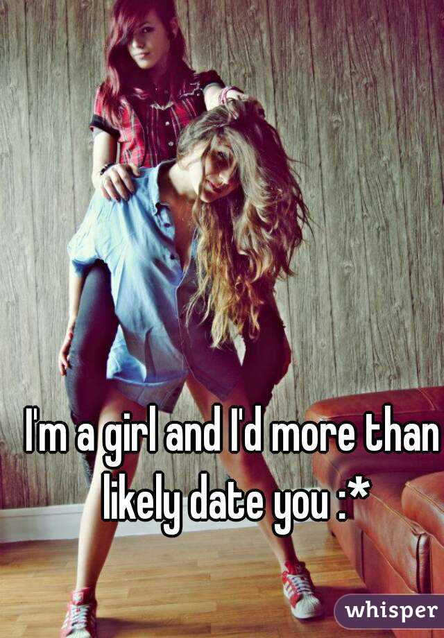 I'm a girl and I'd more than likely date you :*
