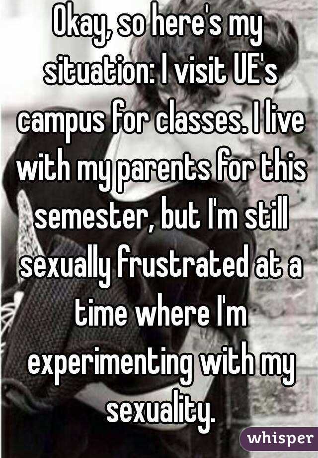 Okay, so here's my situation: I visit UE's campus for classes. I live with my parents for this semester, but I'm still sexually frustrated at a time where I'm experimenting with my sexuality.
