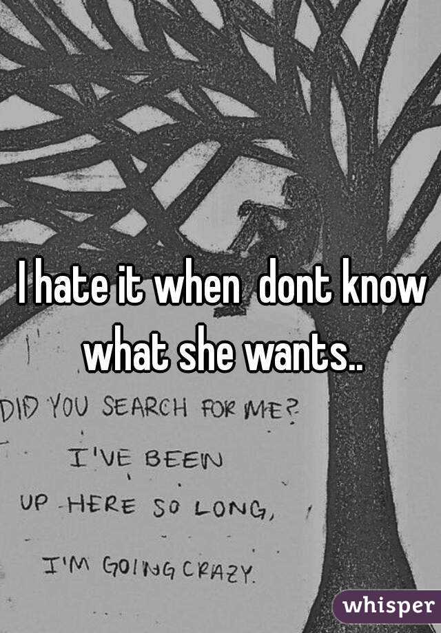 I hate it when  dont know what she wants.. 