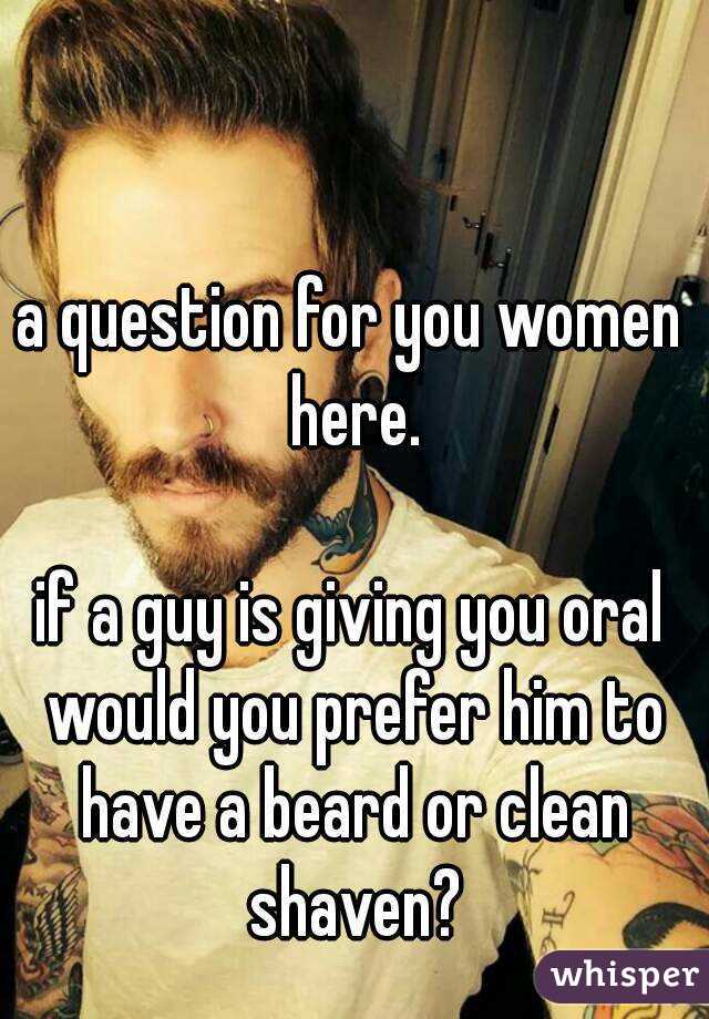 a question for you women here.

if a guy is giving you oral would you prefer him to have a beard or clean shaven?