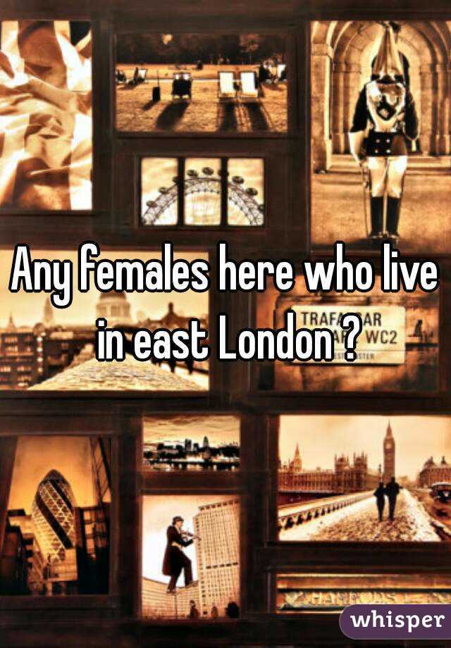Any females here who live in east London ?