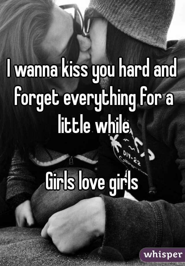 I wanna kiss you hard and forget everything for a little while

Girls love girls