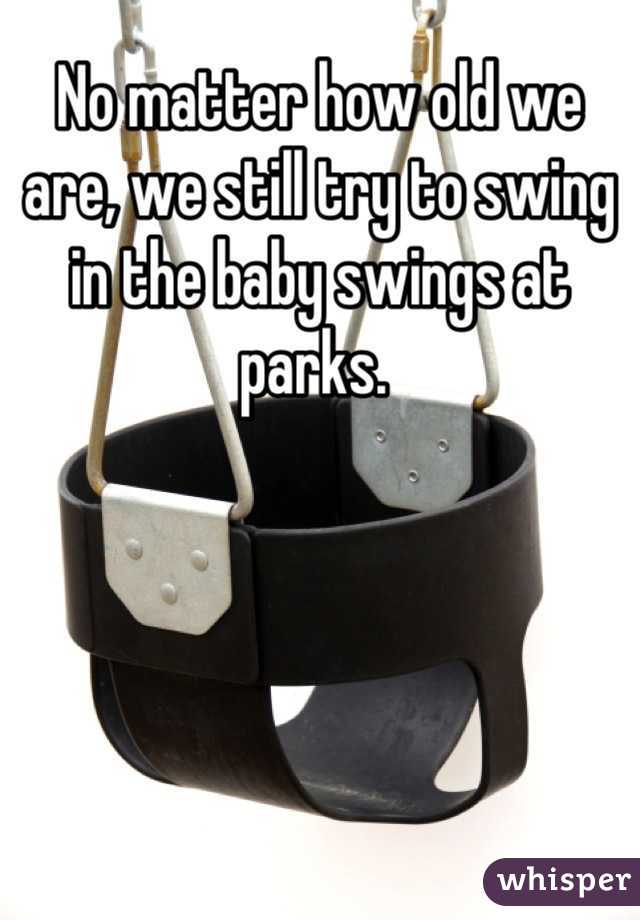 No matter how old we are, we still try to swing in the baby swings at parks. 