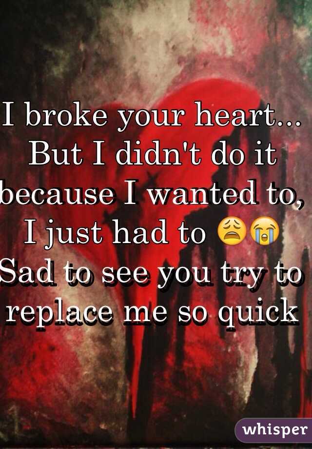 I broke your heart... But I didn't do it because I wanted to, I just had to 😩😭 
Sad to see you try to replace me so quick 