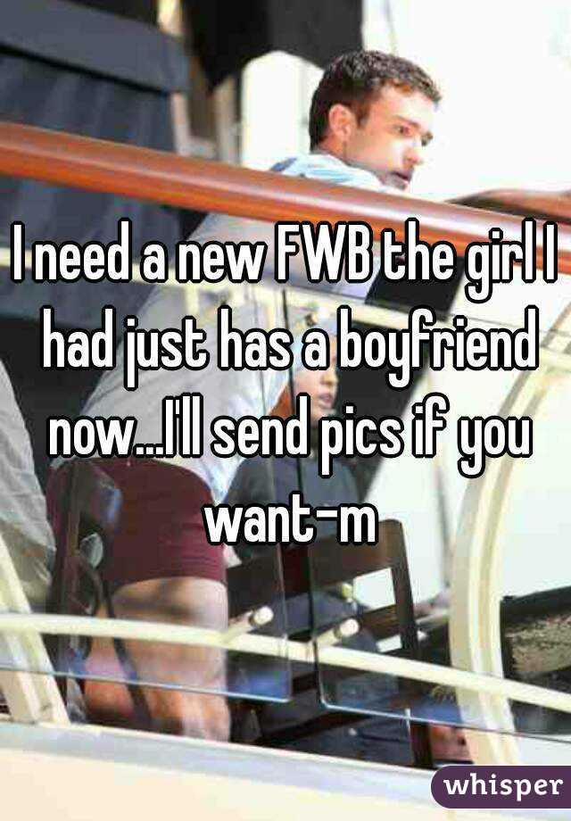 I need a new FWB the girl I had just has a boyfriend now...I'll send pics if you want-m