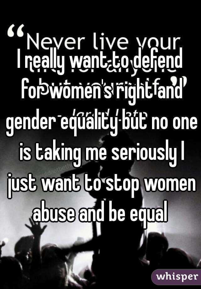 I really want to defend for women's right and gender equality but no one is taking me seriously I just want to stop women abuse and be equal 