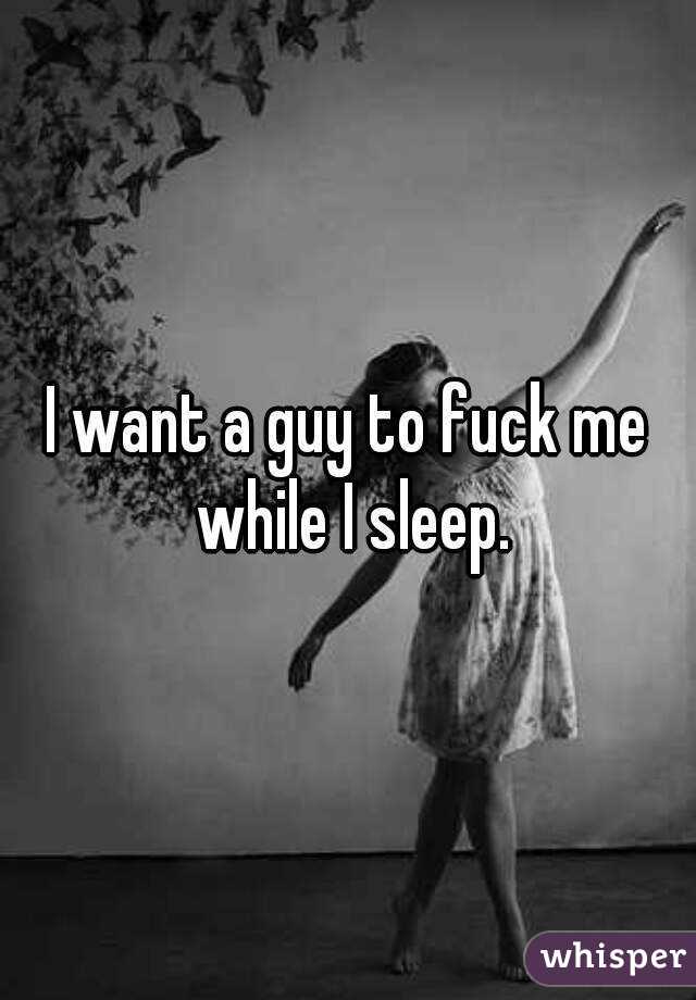 I want a guy to fuck me while I sleep.
