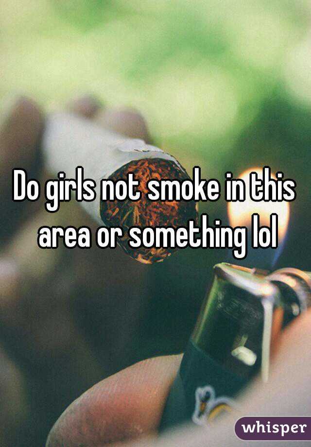 Do girls not smoke in this area or something lol
