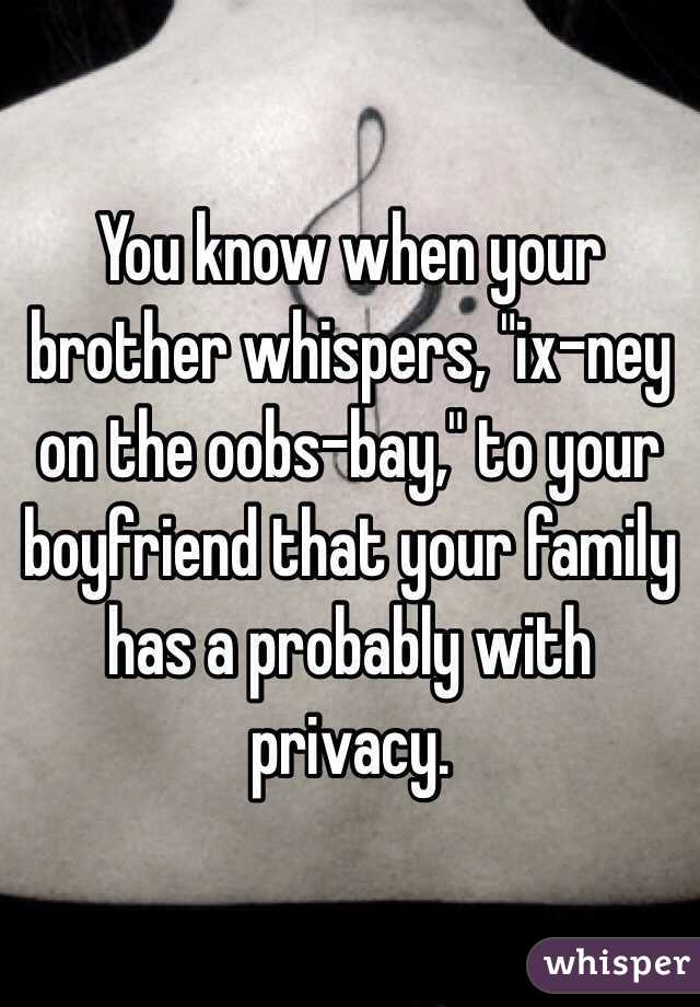 You know when your brother whispers, "ix-ney on the oobs-bay," to your boyfriend that your family has a probably with privacy. 