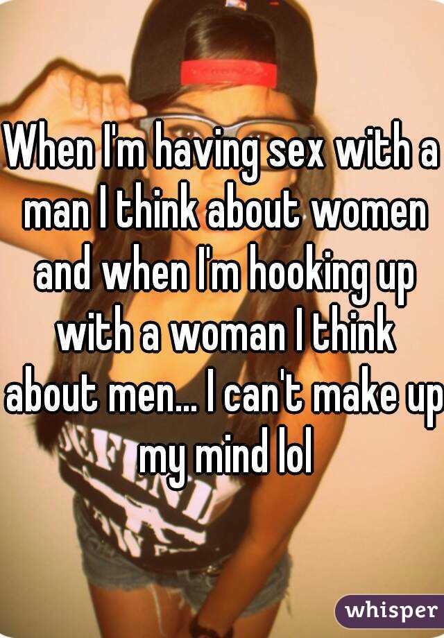 When I'm having sex with a man I think about women and when I'm hooking up with a woman I think about men... I can't make up my mind lol