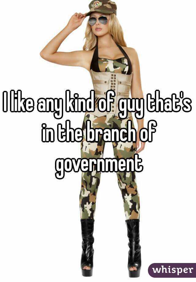 I like any kind of guy that's in the branch of government