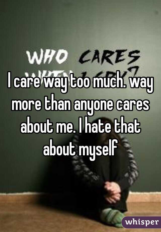 I care way too much. way more than anyone cares about me. I hate that about myself 
