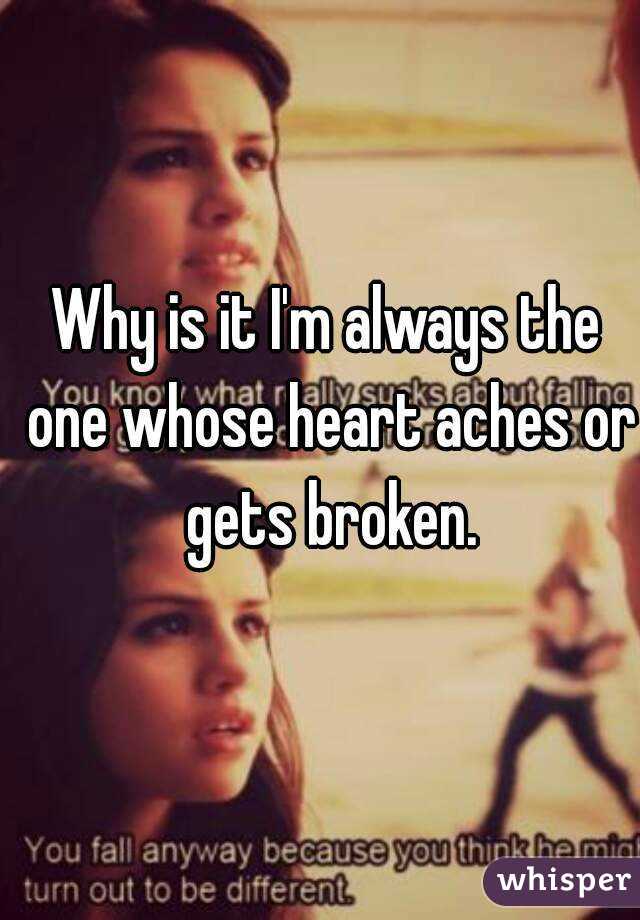 Why is it I'm always the one whose heart aches or gets broken.