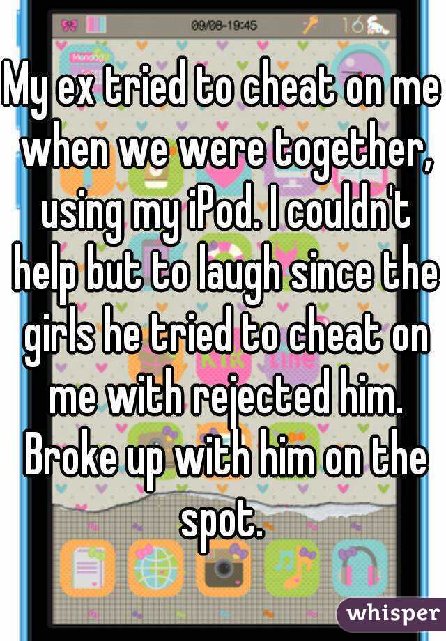 My ex tried to cheat on me when we were together, using my iPod. I couldn't help but to laugh since the girls he tried to cheat on me with rejected him. Broke up with him on the spot. 