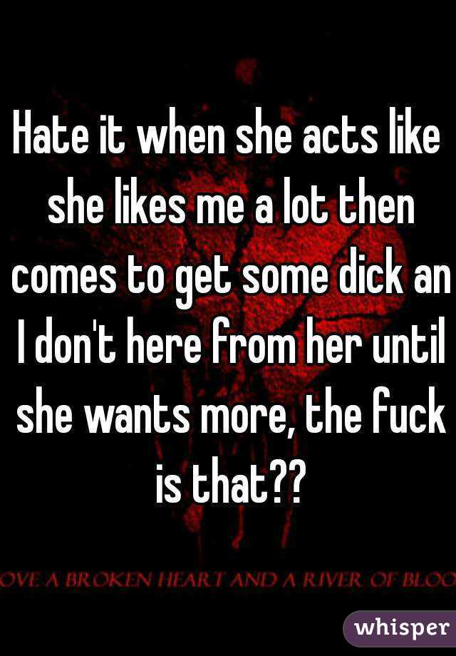 Hate it when she acts like she likes me a lot then comes to get some dick an I don't here from her until she wants more, the fuck is that??