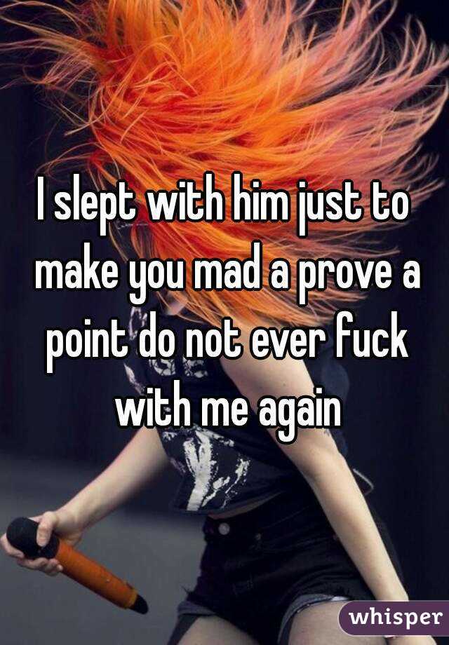 I slept with him just to make you mad a prove a point do not ever fuck with me again