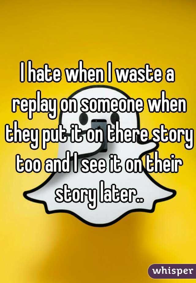 I hate when I waste a replay on someone when they put it on there story too and I see it on their story later..