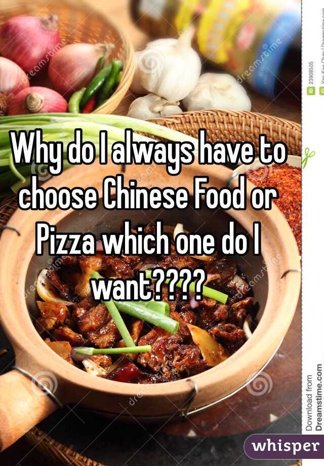 Why do I always have to choose Chinese Food or Pizza which one do I want????