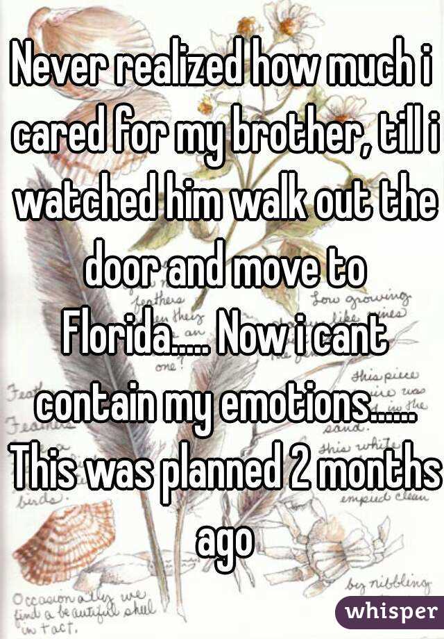 Never realized how much i cared for my brother, till i watched him walk out the door and move to Florida..... Now i cant contain my emotions...... This was planned 2 months ago