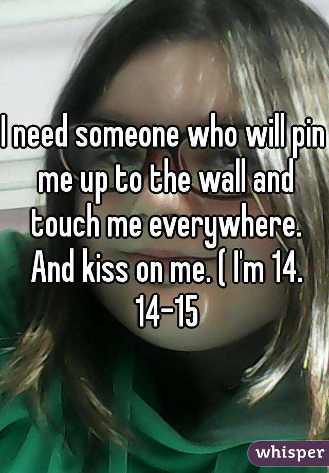 I need someone who will pin me up to the wall and touch me everywhere. And kiss on me. ( I'm 14. 14-15
