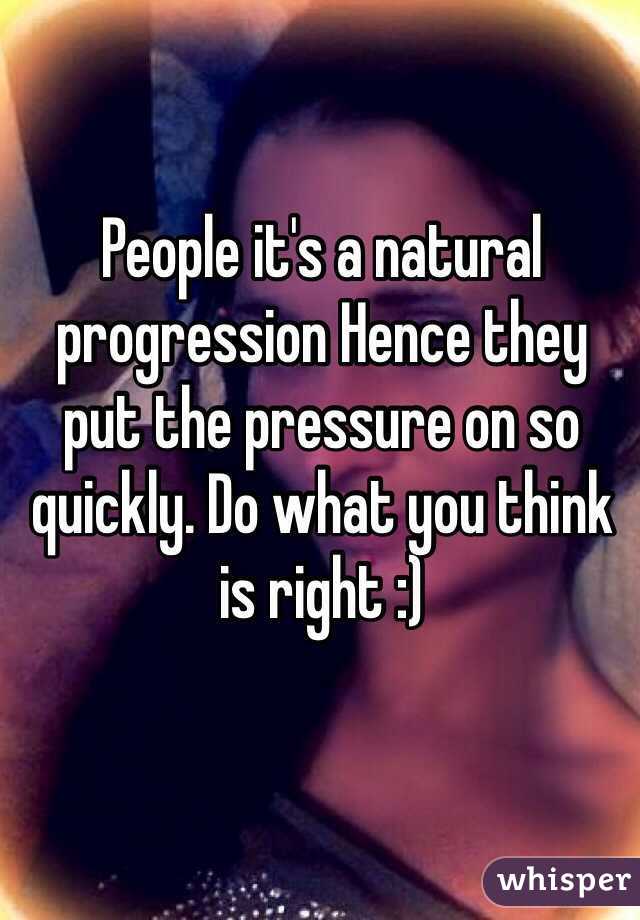 People it's a natural progression Hence they put the pressure on so quickly. Do what you think is right :)