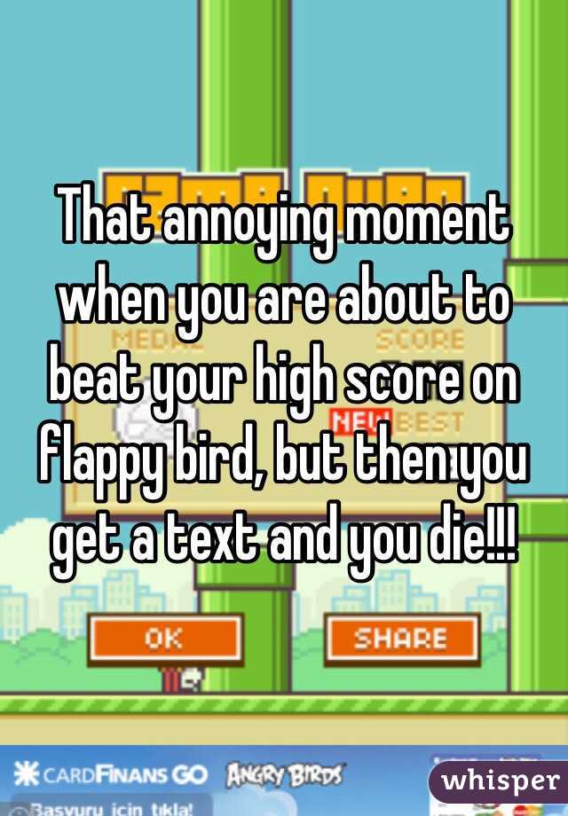 That annoying moment when you are about to beat your high score on flappy bird, but then you get a text and you die!!!