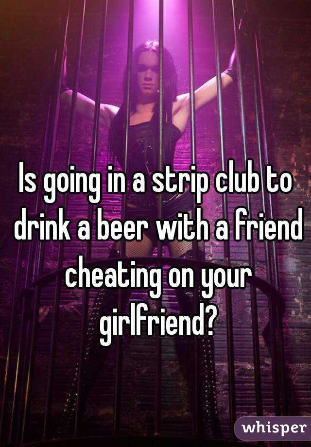 Is going in a strip club to drink a beer with a friend cheating on your girlfriend?