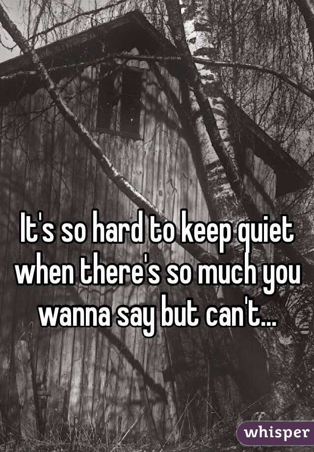 It's so hard to keep quiet when there's so much you wanna say but can't...