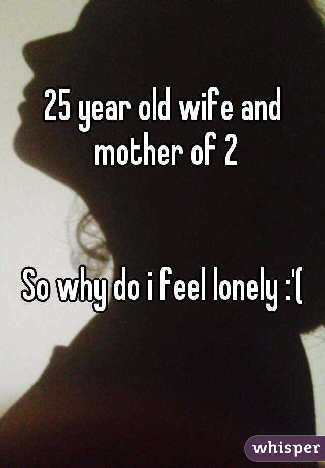 25 year old wife and mother of 2


So why do i feel lonely :'(