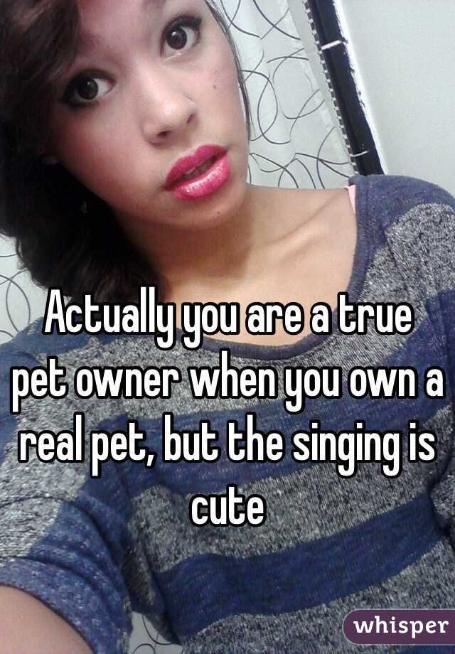 Actually you are a true pet owner when you own a real pet, but the singing is cute