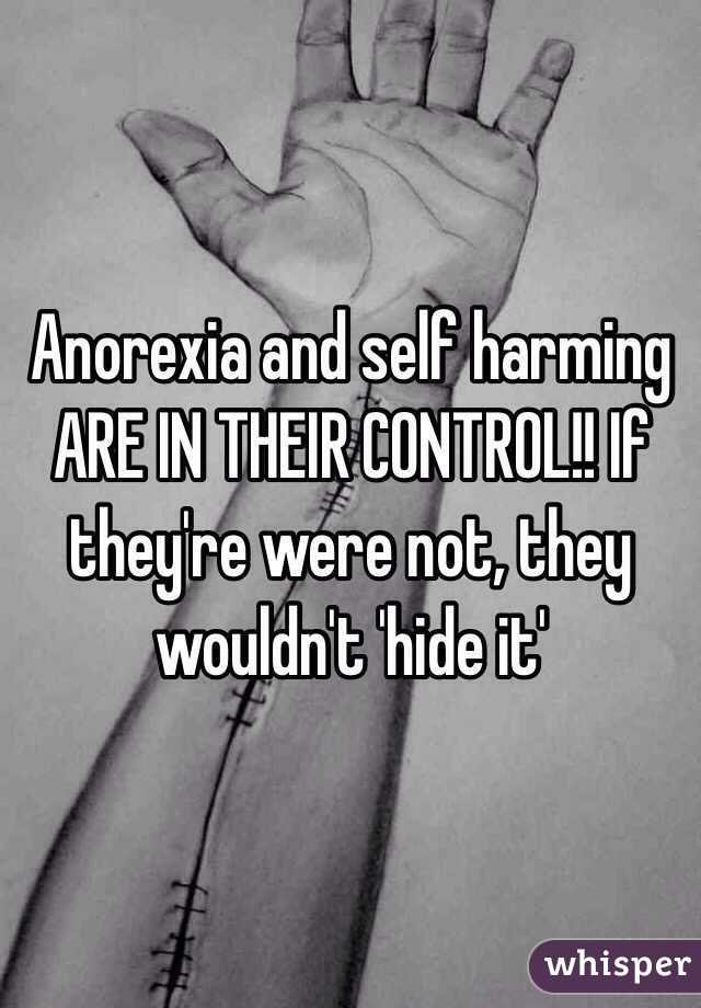 Anorexia and self harming ARE IN THEIR CONTROL!! If they're were not, they wouldn't 'hide it' 