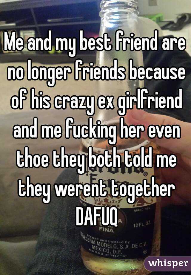 Me and my best friend are no longer friends because of his crazy ex girlfriend and me fucking her even thoe they both told me they werent together DAFUQ