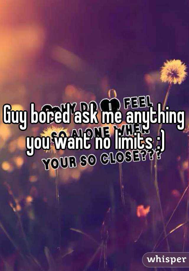 Guy bored ask me anything you want no limits :)