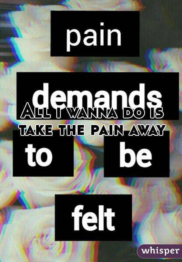 All i wanna do is take the pain away 