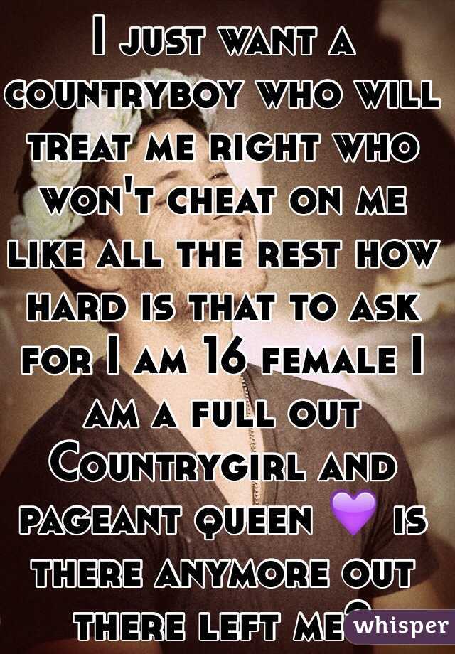 I just want a countryboy who will treat me right who won't cheat on me like all the rest how hard is that to ask for I am 16 female I am a full out Countrygirl and pageant queen 💜 is there anymore out there left me?