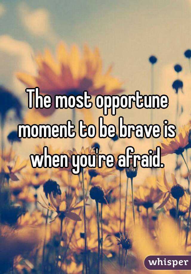  The most opportune moment to be brave is when you're afraid.