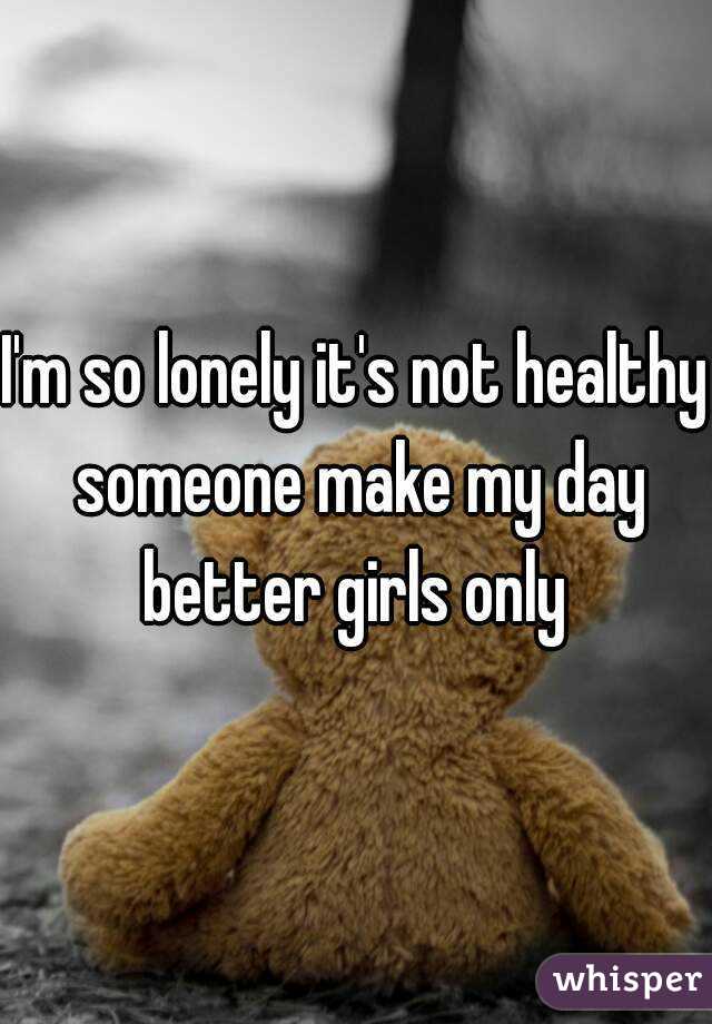 I'm so lonely it's not healthy someone make my day better girls only 