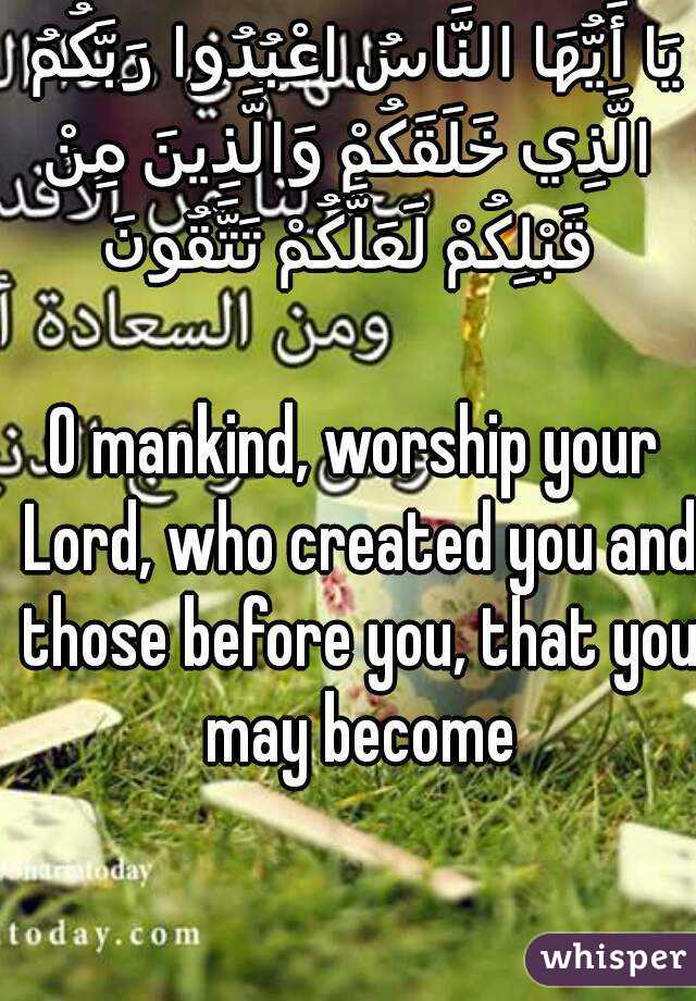 يَا أَيُّهَا النَّاسُ اعْبُدُوا رَبَّكُمُ الَّذِي خَلَقَكُمْ وَالَّذِينَ مِنْ قَبْلِكُمْ لَعَلَّكُمْ تَتَّقُونَ

O mankind, worship your Lord, who created you and those before you, that you may become