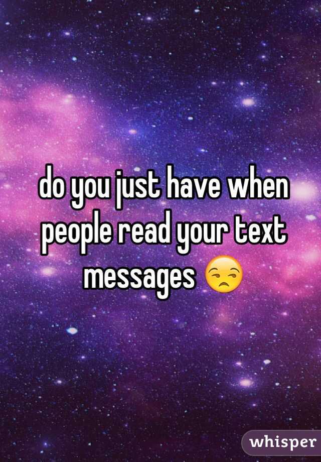 do you just have when people read your text messages 😒