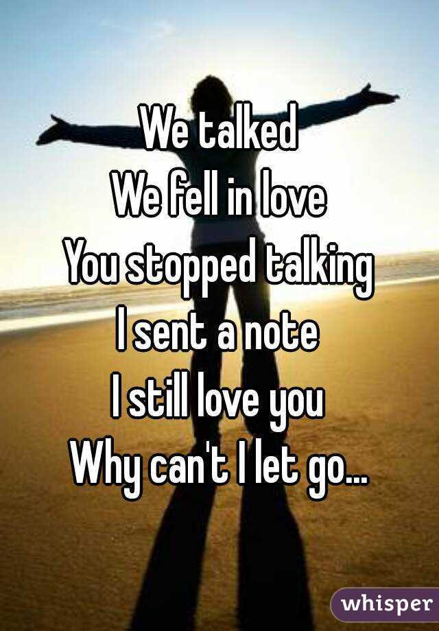 We talked
We fell in love
You stopped talking
I sent a note
I still love you
Why can't I let go...