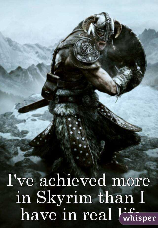 I've achieved more in Skyrim than I have in real life