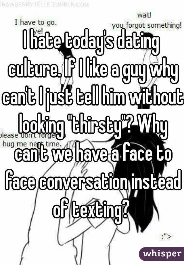 I hate today's dating culture. If I like a guy why can't I just tell him without looking "thirsty"? Why can't we have a face to face conversation instead of texting? 