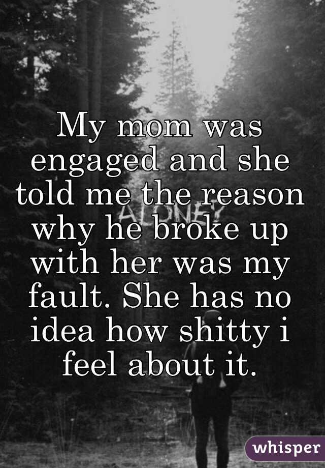My mom was engaged and she told me the reason why he broke up with her was my fault. She has no idea how shitty i feel about it. 